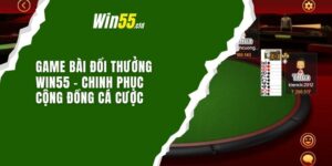 Game Bài Đổi Thưởng Win55 – Chinh Phục Cộng Đồng Cá Cược